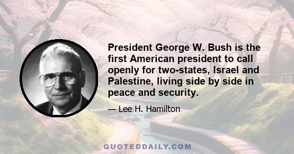 President George W. Bush is the first American president to call openly for two-states, Israel and Palestine, living side by side in peace and security.