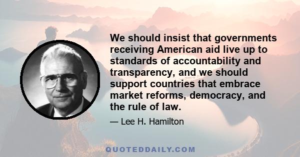 We should insist that governments receiving American aid live up to standards of accountability and transparency, and we should support countries that embrace market reforms, democracy, and the rule of law.