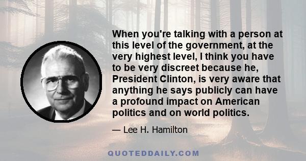 When you're talking with a person at this level of the government, at the very highest level, I think you have to be very discreet because he, President Clinton, is very aware that anything he says publicly can have a