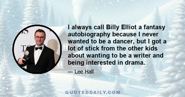 I always call Billy Elliot a fantasy autobiography because I never wanted to be a dancer, but I got a lot of stick from the other kids about wanting to be a writer and being interested in drama.