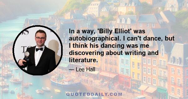 In a way, 'Billy Elliot' was autobiographical. I can't dance, but I think his dancing was me discovering about writing and literature.