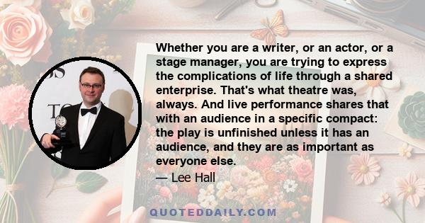 Whether you are a writer, or an actor, or a stage manager, you are trying to express the complications of life through a shared enterprise. That's what theatre was, always. And live performance shares that with an