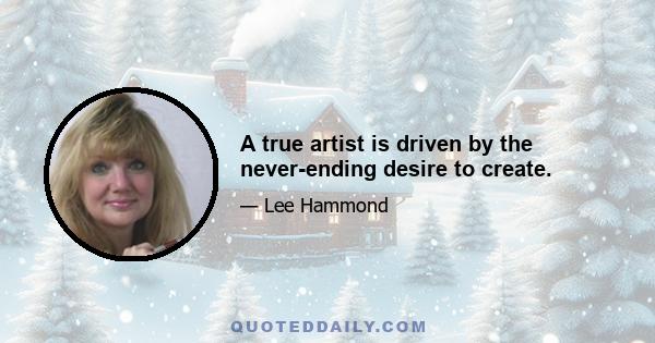 A true artist is driven by the never-ending desire to create.