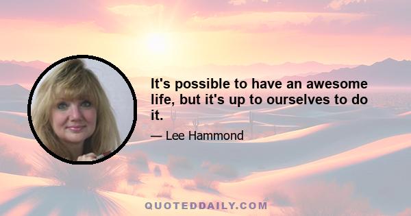 It's possible to have an awesome life, but it's up to ourselves to do it.