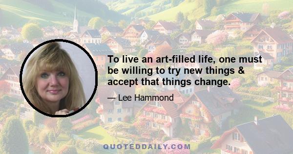 To live an art-filled life, one must be willing to try new things & accept that things change.