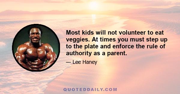 Most kids will not volunteer to eat veggies. At times you must step up to the plate and enforce the rule of authority as a parent.