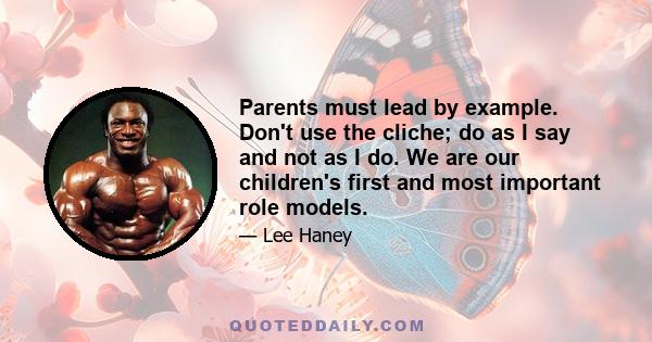 Parents must lead by example. Don't use the cliche; do as I say and not as I do. We are our children's first and most important role models.