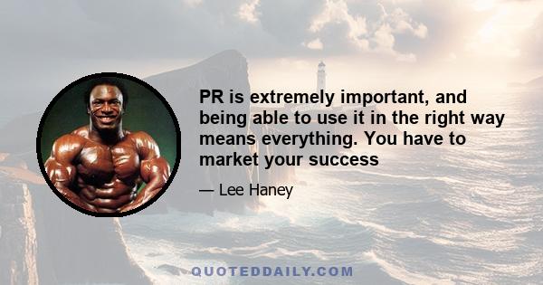 PR is extremely important, and being able to use it in the right way means everything. You have to market your success