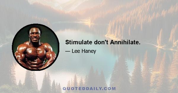 Stimulate don't Annihilate.