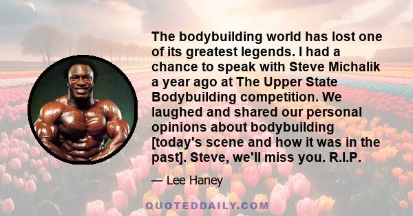 The bodybuilding world has lost one of its greatest legends. I had a chance to speak with Steve Michalik a year ago at The Upper State Bodybuilding competition. We laughed and shared our personal opinions about