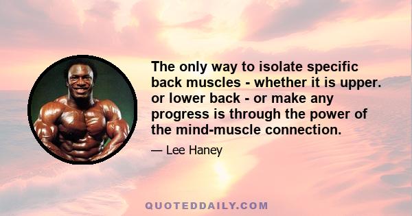 The only way to isolate specific back muscles - whether it is upper. or lower back - or make any progress is through the power of the mind-muscle connection.