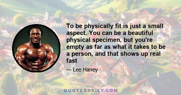 To be physically fit is just a small aspect. You can be a beautiful physical specimen, but you're empty as far as what it takes to be a person, and that shows up real fast