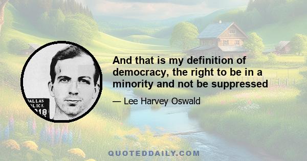 And that is my definition of democracy, the right to be in a minority and not be suppressed