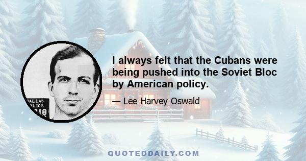 I always felt that the Cubans were being pushed into the Soviet Bloc by American policy.