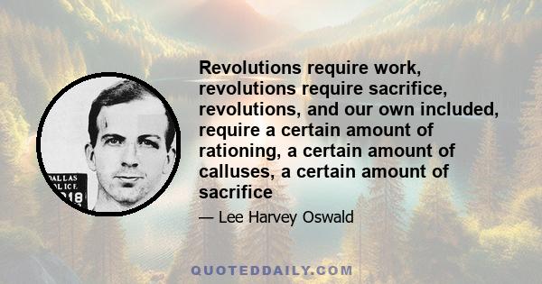 Revolutions require work, revolutions require sacrifice, revolutions, and our own included, require a certain amount of rationing, a certain amount of calluses, a certain amount of sacrifice