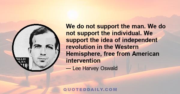 We do not support the man. We do not support the individual. We support the idea of independent revolution in the Western Hemisphere, free from American intervention