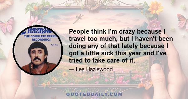 People think I'm crazy because I travel too much, but I haven't been doing any of that lately because I got a little sick this year and I've tried to take care of it.