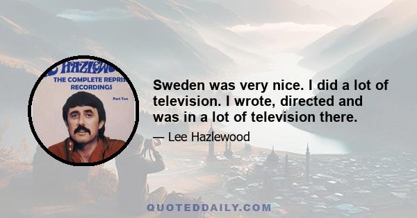 Sweden was very nice. I did a lot of television. I wrote, directed and was in a lot of television there.