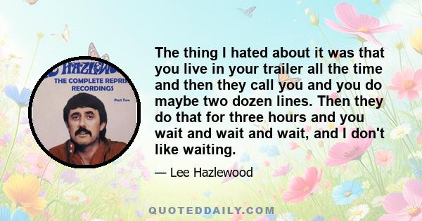 The thing I hated about it was that you live in your trailer all the time and then they call you and you do maybe two dozen lines. Then they do that for three hours and you wait and wait and wait, and I don't like