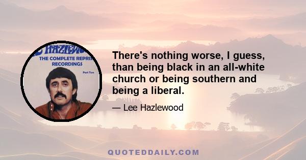 There's nothing worse, I guess, than being black in an all-white church or being southern and being a liberal.