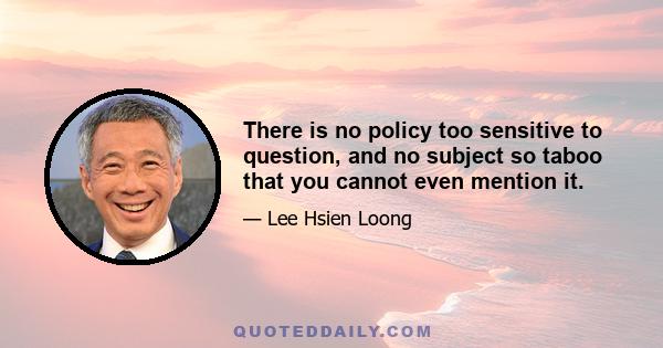 There is no policy too sensitive to question, and no subject so taboo that you cannot even mention it.