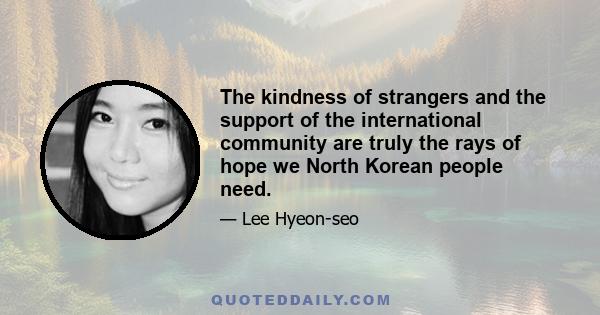 The kindness of strangers and the support of the international community are truly the rays of hope we North Korean people need.