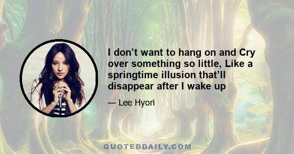 I don’t want to hang on and Cry over something so little, Like a springtime illusion that’ll disappear after I wake up