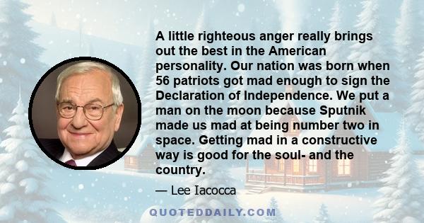 A little righteous anger really brings out the best in the American personality. Our nation was born when 56 patriots got mad enough to sign the Declaration of Independence. We put a man on the moon because Sputnik made 