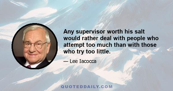 Any supervisor worth his salt would rather deal with people who attempt too much than with those who try too little.