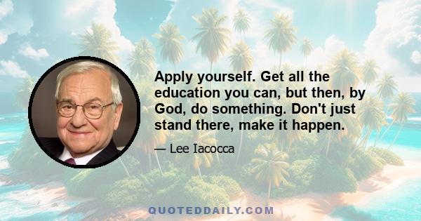 Apply yourself. Get all the education you can, but then, by God, do something. Don't just stand there, make it happen.