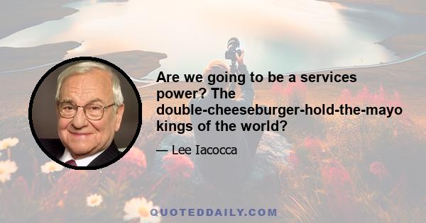 Are we going to be a services power? The double-cheeseburger-hold-the-mayo kings of the world?