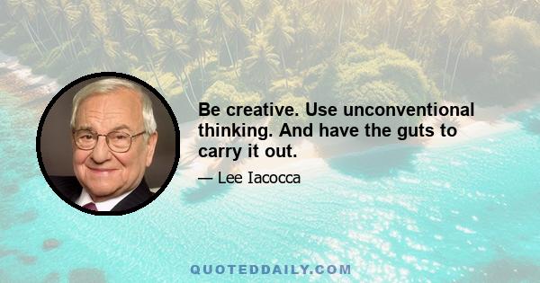 Be creative. Use unconventional thinking. And have the guts to carry it out.