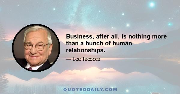 Business, after all, is nothing more than a bunch of human relationships.