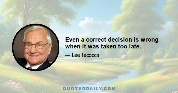 Even a correct decision is wrong when it was taken too late.