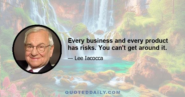 Every business and every product has risks. You can't get around it.