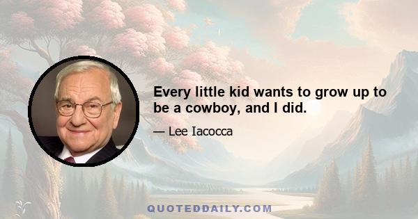 Every little kid wants to grow up to be a cowboy, and I did.