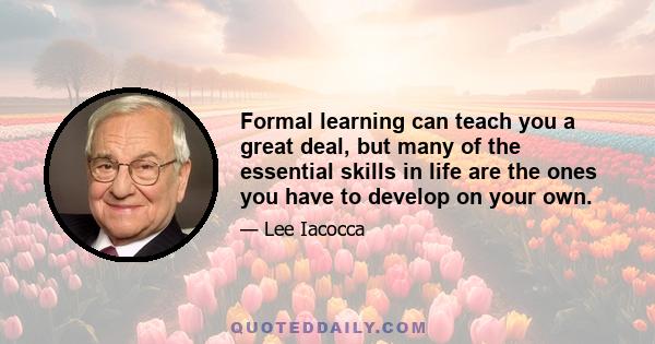 Formal learning can teach you a great deal, but many of the essential skills in life are the ones you have to develop on your own.