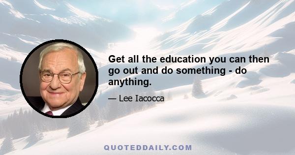 Get all the education you can then go out and do something - do anything.