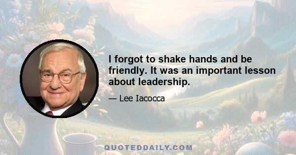 I forgot to shake hands and be friendly. It was an important lesson about leadership.