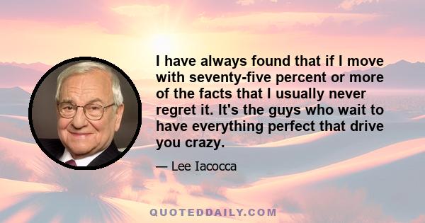 I have always found that if I move with seventy-five percent or more of the facts that I usually never regret it. It's the guys who wait to have everything perfect that drive you crazy.