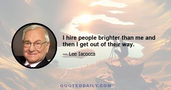 I hire people brighter than me and then I get out of their way.