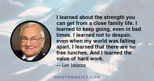 I learned about the strength you can get from a close family life. I learned to keep going, even in bad times. I learned not to despair, even when my world was falling apart. I learned that there are no free lunches.