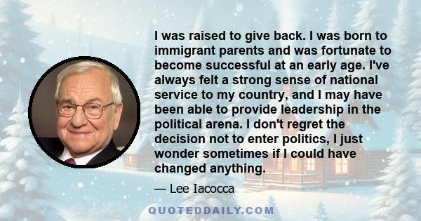 I was raised to give back. I was born to immigrant parents and was fortunate to become successful at an early age. I've always felt a strong sense of national service to my country, and I may have been able to provide