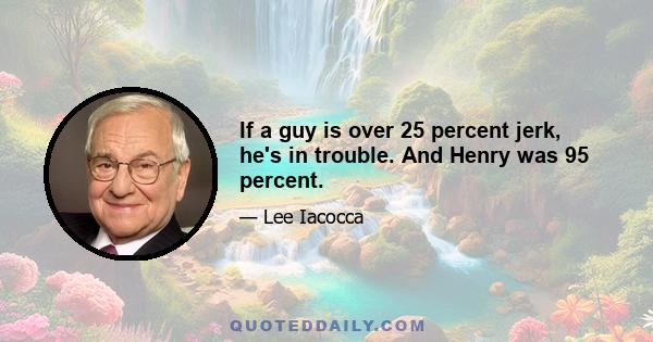 If a guy is over 25 percent jerk, he's in trouble. And Henry was 95 percent.