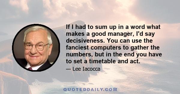 If I had to sum up in a word what makes a good manager, I'd say decisiveness. You can use the fanciest computers to gather the numbers, but in the end you have to set a timetable and act.