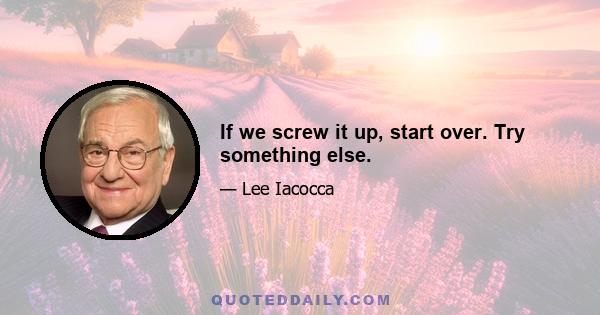 If we screw it up, start over. Try something else.