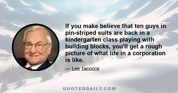 If you make believe that ten guys in pin-striped suits are back in a kindergarten class playing with building blocks, you'll get a rough picture of what life in a corporation is like.