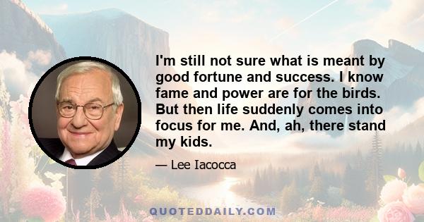 I'm still not sure what is meant by good fortune and success. I know fame and power are for the birds. But then life suddenly comes into focus for me. And, ah, there stand my kids.