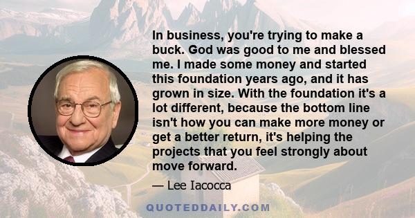 In business, you're trying to make a buck. God was good to me and blessed me. I made some money and started this foundation years ago, and it has grown in size. With the foundation it's a lot different, because the