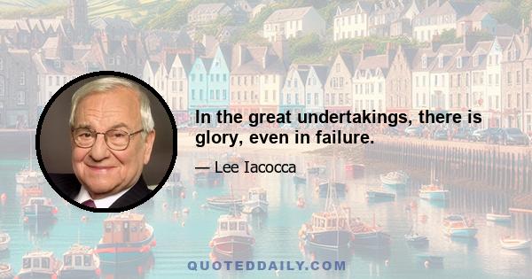 In the great undertakings, there is glory, even in failure.